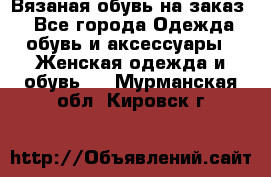 Вязаная обувь на заказ  - Все города Одежда, обувь и аксессуары » Женская одежда и обувь   . Мурманская обл.,Кировск г.